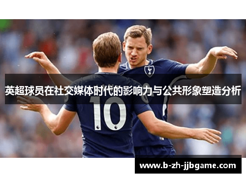 英超球员在社交媒体时代的影响力与公共形象塑造分析 英超球员在社交媒体时代的影响力与公共形象塑造分析