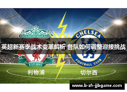 英超新赛季战术变革解析 各队如何调整迎接挑战 英超新赛季战术变革解析 各队如何调整迎接挑战