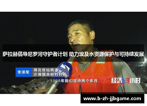 萨拉赫倡导尼罗河守护者计划 助力埃及水资源保护与可持续发展