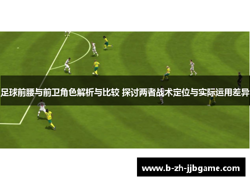 足球前腰与前卫角色解析与比较 探讨两者战术定位与实际运用差异