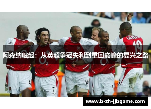 阿森纳崛起:从英超争冠失利到重回巅峰的复兴之路 阿森纳崛起:从英超争冠失利到重回巅峰的复兴之路