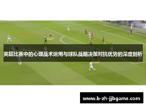 英超比赛中的心理战术运用与球队战略决策对抗优势的深度剖析 英超比赛中的心理战术运用与球队战略决策对抗优势的深度剖析