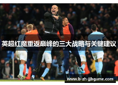 英超红魔重返巅峰的三大战略与关键建议 英超红魔重返巅峰的三大战略与关键建议