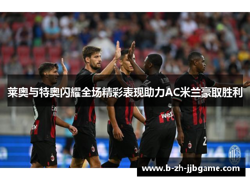 莱奥与特奥闪耀全场精彩表现助力AC米兰豪取胜利 莱奥与特奥闪耀全场精彩表现助力AC米兰豪取胜利