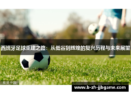 西班牙足球重建之路：从低谷到辉煌的复兴历程与未来展望