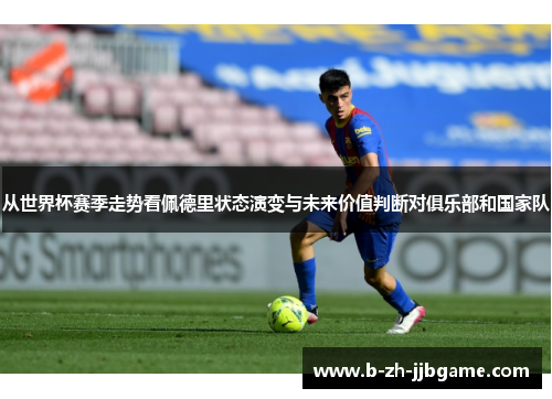从世界杯赛季走势看佩德里状态演变与未来价值判断对俱乐部和国家队
