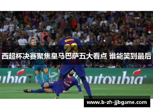 西超杯决赛聚焦皇马巴萨五大看点 谁能笑到最后