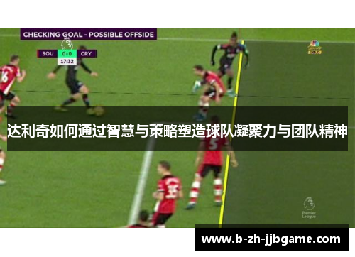 达利奇如何通过智慧与策略塑造球队凝聚力与团队精神