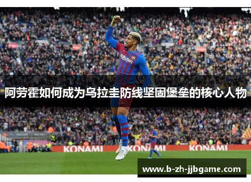 阿劳霍如何成为乌拉圭防线坚固堡垒的核心人物