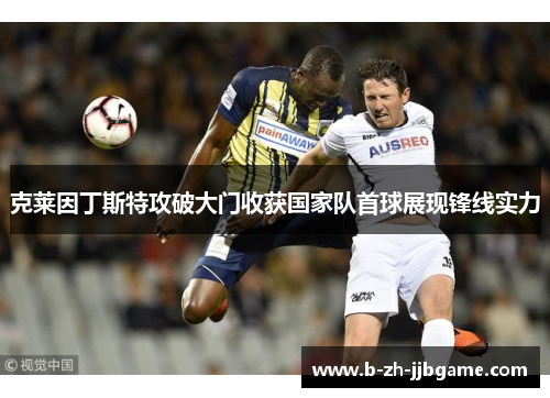 克莱因丁斯特攻破大门收获国家队首球展现锋线实力