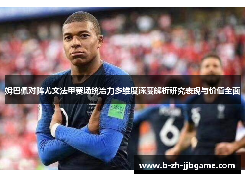 姆巴佩对阵尤文法甲赛场统治力多维度深度解析研究表现与价值全面