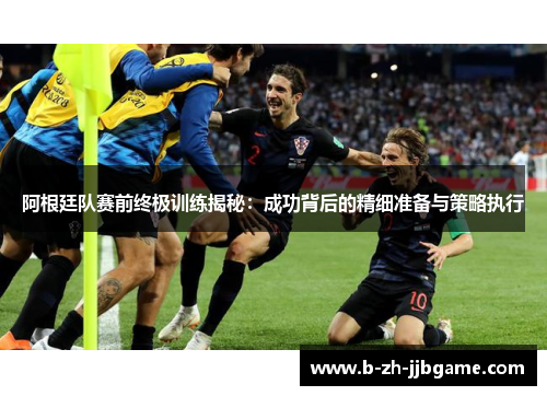 阿根廷队赛前终极训练揭秘：成功背后的精细准备与策略执行