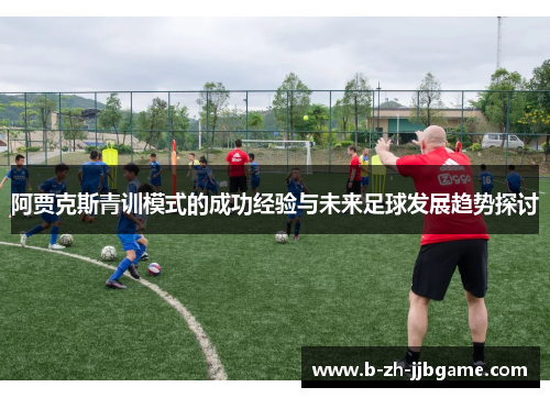 阿贾克斯青训模式的成功经验与未来足球发展趋势探讨