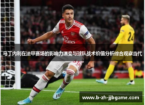 马丁内利在法甲赛场的影响力演变与球队战术价值分析综合观察当代