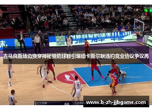 吉马良斯场边换穿神秘赞助球鞋引爆纽卡斯尔联违约竞业协议争议再 吉马良斯场边换穿神秘赞助球鞋引爆纽卡斯尔联违约竞业协议争议再