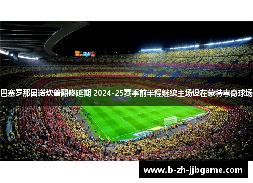 巴塞罗那因诺坎普翻修延期 2024-25赛季前半程继续主场设在蒙特惠奇球场 巴塞罗那因诺坎普翻修延期 2024-25赛季前半程继续主场设在蒙特惠奇球场