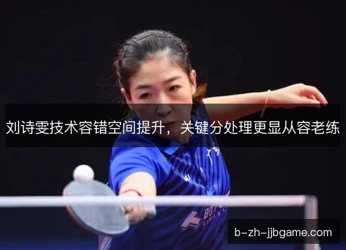 刘诗雯技术容错空间提升，关键分处理更显从容老练